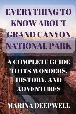 Everything to Know About Grand Canyon National Park: A Complete Guide to Its Wonders, History, and Adventures - Marina Deepwell - cover
