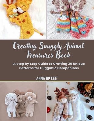 Creating Snuggly Animal Treasures Book: A Step by Step Guide to Crafting 30 Unique Patterns for Huggable Companions - Anna Hp Lee - cover