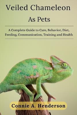 Veiled Chameleons as Pets: A Complete Guide to Care, Behavior, Diet, Feeding, Communication, Training and More - Connie A Henderson - cover