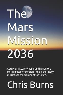 The Mars Mission 2036: A story of discovery, hope, and humanity's eternal quest for the stars-this is the legacy of Mars and the promise of the future. - Chris Burns - cover