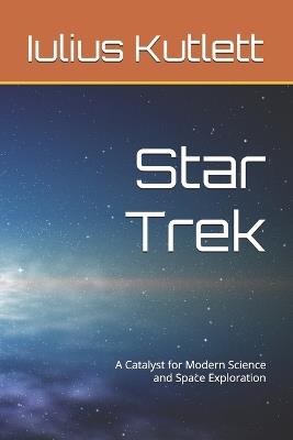 Star Trek: A Catalyst for Modern Science and Space Exploration - Iulius Caesar Kutlett - cover