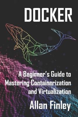 Docker: A Beginners Guide to Mastering Containerization and Virtualization - Allan Finley - cover