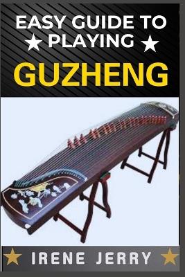 Easy Guide to Playing Guzheng: Mastering the Art of Guzheng: A Beginner's Path to Beautiful Music - Irene Jerry - cover