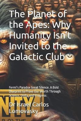 The Planet of the Apes: Why Humanity Isn't Invited to the Galactic Club: Fermi's Paradox Great Silence. A Bold Blueprint to Prove Our Worth Through Science, Unity, and Progress - Israel Carlos Lomovasky - cover