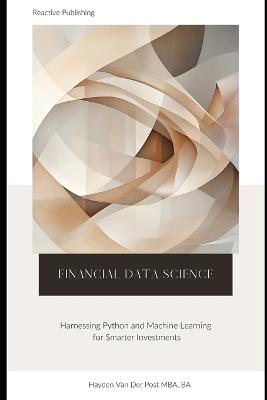 Financial Data Science: Harnessing Python and Machine Learning for Smarter Investments: A comprehensive Guide - Reactive Publishing,Hayden Van Der Post - cover