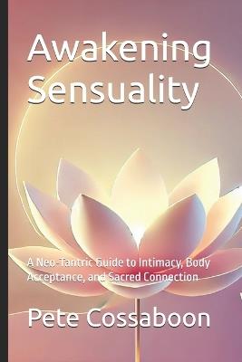 Awakening Sensuality: A Neo-Tantric Guide to Intimacy, Body Acceptance, and Sacred Connection - Pete Cossaboon - cover