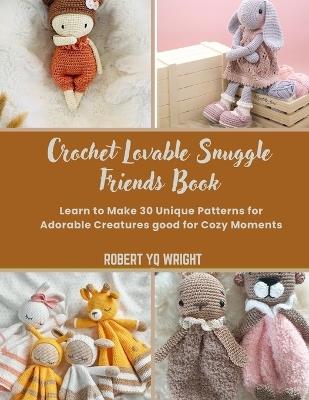 Crochet Lovable Snuggle Friends Book: Learn to Make 30 Unique Patterns for Adorable Creatures good for Cozy Moments - Robert Yq Wright - cover