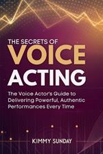 The Secrets of Voice Acting: The Voice Actor's Guide to Delivering Powerful, Authentic Performances Every Time