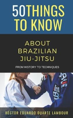 50 Things to Know About Brazilian Jui-jitsu: From History to Techniques - 50 Things to Know,Héctor Eduardo Duarte Lambour - cover
