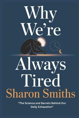 Why We're Always Tired: The Science and Secrets Behind Our Daily Exhaustion" - Sharon Smiths - cover