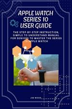 Apple Watch Series 10 User Guide: The Step-By-Step Instruction, Simple to Understand Manual for Seniors to Master The Series 10 Apple Watch