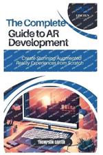 The Complete Guide to AR Development: Create Stunning Augmented Reality Experiences from Scratch