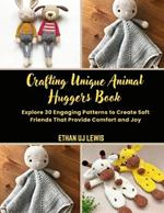 Crafting Unique Animal Huggers Book: Explore 30 Engaging Patterns to Create Soft Friends That Provide Comfort and Joy