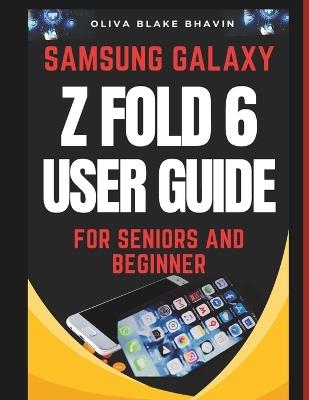 Samsung Galaxy Z FOLD 6 User Guide for Seniors and Beginner: Easy to Follow Large Print Instructions AND No Tech Jargon for Effortless Navigation to Master Your Phone in NO-TIME - Oliva Blake Bhavin - cover
