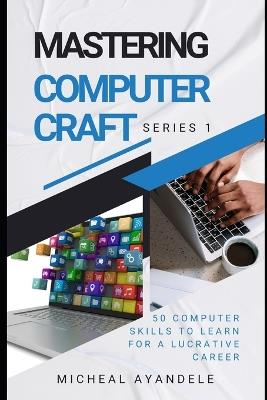 Mastering Computer Craft 1st Series: 50 computer skills to learn for a lucrative career - Micheal Ayandele - cover