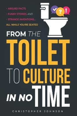 From the Toilet to Culture in No Time: Absurd Facts, Funny Stories, and Strange Inventions... All While You're Seated - Christopher Johnson - cover