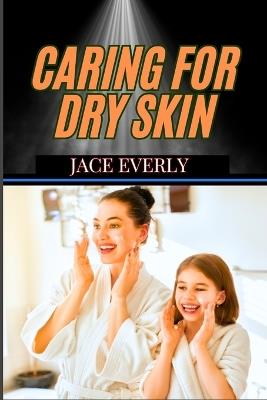 Caring for Dry Skin: Expert Tips For Hydration, Moisture Retention, And Radiant, Healthy Glow - Jace Everly - cover