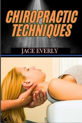Chiropractic Techniques: Master Effective Spinal Adjustments, Pain Relief Methods, And Holistic Healing For Optimal Health - Jace Everly - cover