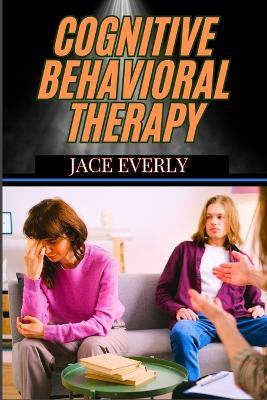 Cognitive Behavioral Therapy: Practical Strategies For Managing Anxiety, Depression, And Stress While Transforming Negative Thought - Jace Everly - cover