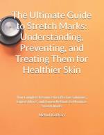 The Ultimate Guide to Stretch Marks: Understanding, Preventing, and Treating Them for Healthier Skin: Your Complete Resource for Effective Solutions, Expert Advice, and Proven Methods to Minimize Stretch Marks