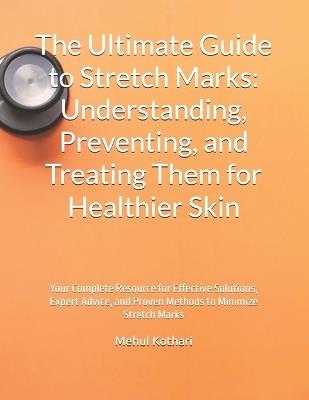 The Ultimate Guide to Stretch Marks: Understanding, Preventing, and Treating Them for Healthier Skin: Your Complete Resource for Effective Solutions, Expert Advice, and Proven Methods to Minimize Stretch Marks - Mehul Kothari - cover