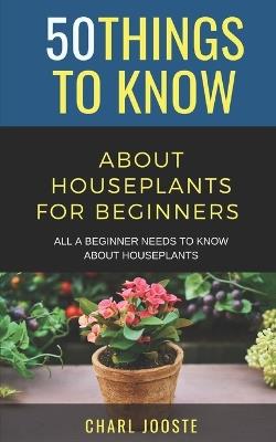 50 Things to Know About Houseplants for Beginners: All a Beginner Needs to Know About Houseplants - 50 Things to Know,Charl Jooste - cover
