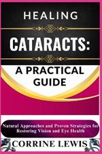 Healing Cataracts: A PRACTICAL GUIDE: Natural Remedies, Prevention Strategies, and Expert Tips for Restoring Vision