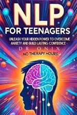 Nlp for Teenagers: Unleash your hidden power to overcome anxiety and build lasting confidence - NO Therapy Hours!
