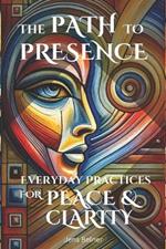 The Path to Presence: Everyday Practices for Inner Peace and Clarity: Discover simple meditations and mindfulness exercises to bring stillness and focus into your daily routine