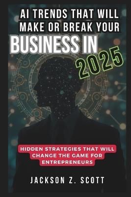 AI Trends That Will Make or Break Your Business in 2025: Invisible Workforce - Jackson Z Scott - cover