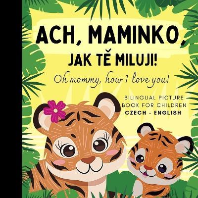Oh mommy, how I love you! Bilingual Czech English Picture Book for Children, Czech Language Learning: Learn Czech Vocabulary for Beginners, Czech for Kids Reading, ceské knihy - Olly Bewick - cover
