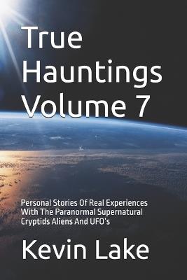 True Hauntings Volume 7: Personal Stories Of Real Experiences With The Paranormal Supernatural Cryptids Aliens And UFO's - Kevin Lake - cover