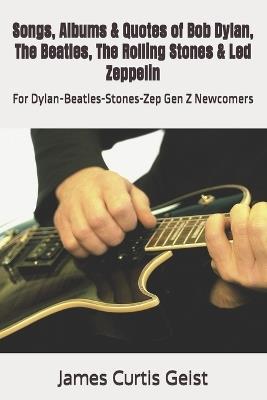 Songs, Albums & Quotes of Bob Dylan, The Beatles, The Rolling Stones & Led Zeppelin: For Dylan-Beatles-Stones-Zep Gen Z Newcomers - James Curtis Geist - cover