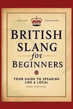 British Slang for Beginners: Your Guide to Speaking Like a Local!: Master the Humor, Wit, and Wordplay of Everyday Expressions and Hilarious Sayings