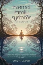 Internal Family Systems for Beginners: A Step-by-Step Introduction to Understanding and Applying the Internal Family Systems Model for Personal Healing and Growth