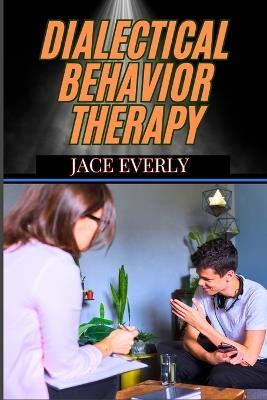 Dialectical Behavior Therapy: Mastering Emotional Regulation With Mindfulness, Distress Tolerance, And Effective Coping Skills For Depression - Jace Everly - cover