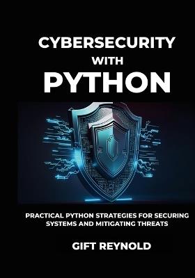 Cybersecurity with Python: Practical Python Strategies for Securing Systems and Mitigating Threats - Gift Reynold - cover
