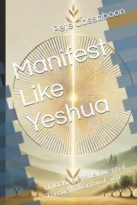 Manifest Like Yeshua: Unlocking Divine Potential Through Quantum Faith - Pete Cossaboon - cover