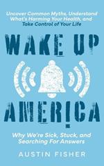 Wake Up America: Why We're Sick, Stuck, and Searching For Answers: Uncover Common Myths, Understand What's Harming Your Health, and Take Control of Your Life