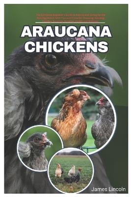 Araucana Chickens: The complete Beginner's Guide to Raising and Caring for the Blue Egg Breed, with Tips and Tricks for Choosing, Housing, Feeding, Breeding, Bonding, Health and Wellness - James Lincoln - cover