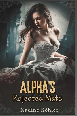 Alpha's Rejected Mate: A Tale of Betrayal, Strength, and the Unbreakable Bond of Fate - Nadine Köhler - cover
