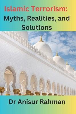 Islamic Terrorism: Myths, Realities, and Solutions - Anisur Rahman - cover