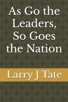 As Go the Leaders, So Goes the Nation - Larry J Tate - cover