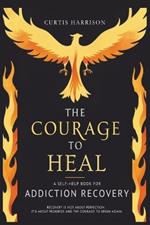 The Courage to Heal: A Self-Help Book for Addiction Recovery: Empowering You to Overcome Addiction, Build Resilience, and Reclaim Your Life