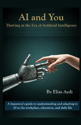 AI and You: Thriving in the Era of Artificial Intelligence: A layperson's guide to understanding and adapting to AI in the workplace, education, and daily life - Elias Aydi - cover