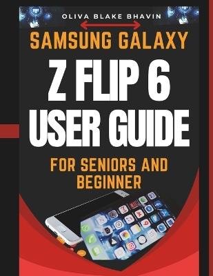 Samsung Galaxy Z Flip 6 User Guide For Seniors: Easy to Follow Large Print Instructions AND No Tech Jargon for Effortless Navigation to Master Your SAMSUNG GALAXY Z FLIP 6 in NO-TIME - Oliva Blake Bhavin - cover