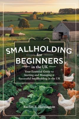 Smallholding for Beginners in the UK: Your Essential Guide to Starting and Managing a Successful Smallholding in the UK - Rachel T Harrington - cover