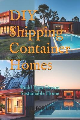 DIY Shipping Container Homes: Build Your Dream Sustainable Home: A Step-by-Step Guide to Building Affordable, Sustainable, and Stylish Homes with Shipping Containers - Kits for Life - cover