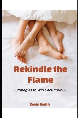 Rekindle the Flame: Strategies to Win Back Your Ex - Kevin Smith - cover
