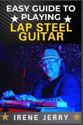 Easy Guide to Playing Lap Steel Guitar: Mastering Techniques, Tuning Tips, and Songs for Beginners - Irene Jerry - cover
